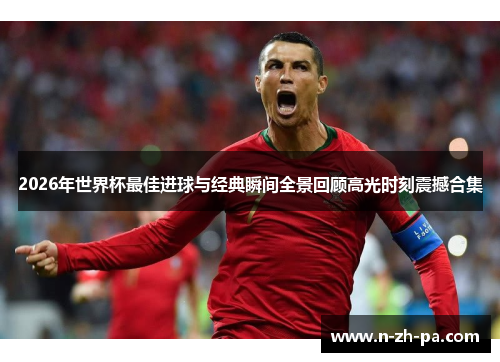 2026年世界杯最佳进球与经典瞬间全景回顾高光时刻震撼合集 2026年世界杯最佳进球与经典瞬间全景回顾高光时刻震撼合集
