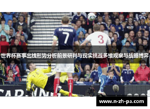 世界杯赛事出线形势分析前景研判与现实挑战多维观察与战略博弈