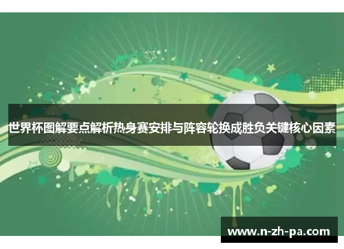 世界杯图解要点解析热身赛安排与阵容轮换成胜负关键核心因素