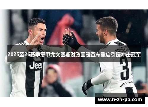 2025至26赛季意甲尤文图斯财政回暖宣布重启引援冲击冠军 2025至26赛季意甲尤文图斯财政回暖宣布重启引援冲击冠军