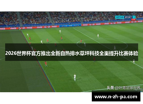 2026世界杯官方推出全新自热排水草坪科技全面提升比赛体验 2026世界杯官方推出全新自热排水草坪科技全面提升比赛体验