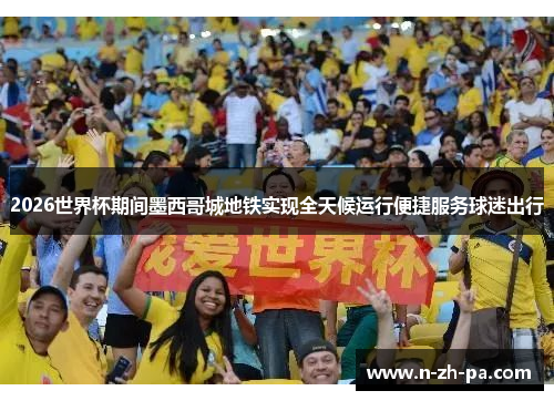 2026世界杯期间墨西哥城地铁实现全天候运行便捷服务球迷出行 2026世界杯期间墨西哥城地铁实现全天候运行便捷服务球迷出行