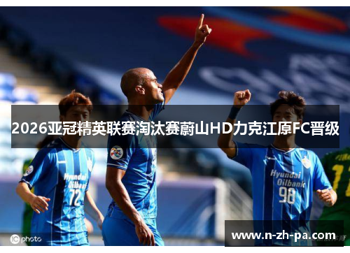 2026亚冠精英联赛淘汰赛蔚山HD力克江原FC晋级 2026亚冠精英联赛淘汰赛蔚山HD力克江原FC晋级