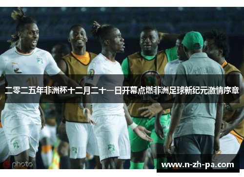 二零二五年非洲杯十二月二十一日开幕点燃非洲足球新纪元激情序章