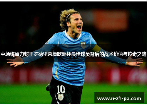中场统治力封王罗德里荣膺欧洲杯最佳球员背后的战术价值与传奇之路 中场统治力封王罗德里荣膺欧洲杯最佳球员背后的战术价值与传奇之路