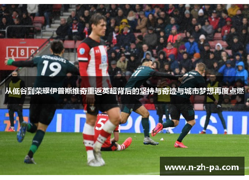 从低谷到荣耀伊普斯维奇重返英超背后的坚持与奇迹与城市梦想再度点燃 从低谷到荣耀伊普斯维奇重返英超背后的坚持与奇迹与城市梦想再度点燃