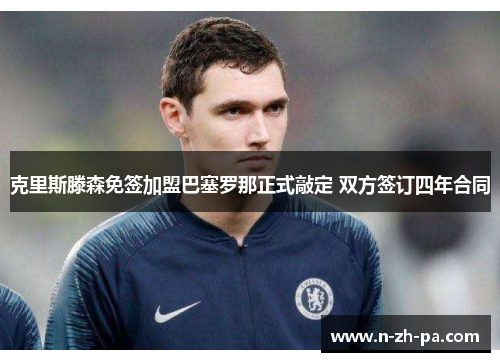 克里斯滕森免签加盟巴塞罗那正式敲定 双方签订四年合同