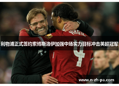 利物浦正式签约索博斯洛伊加强中场实力目标冲击英超冠军 利物浦正式签约索博斯洛伊加强中场实力目标冲击英超冠军