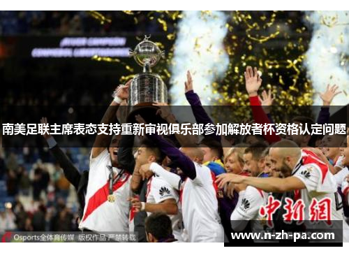 南美足联主席表态支持重新审视俱乐部参加解放者杯资格认定问题