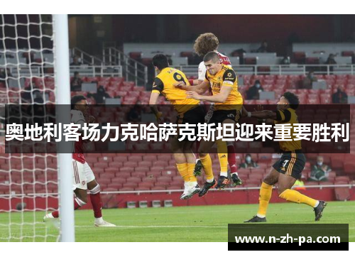 奥地利客场力克哈萨克斯坦迎来重要胜利