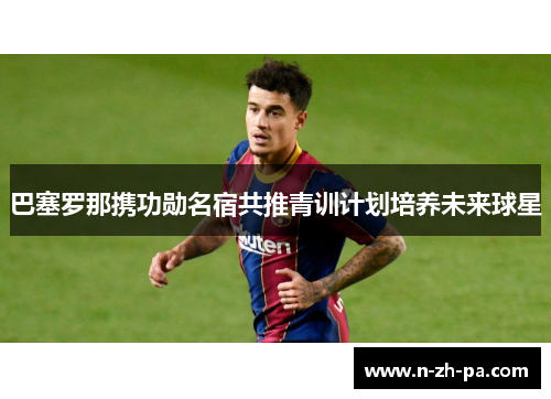 巴塞罗那携功勋名宿共推青训计划培养未来球星