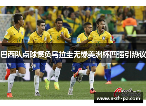 巴西队点球憾负乌拉圭无缘美洲杯四强引热议