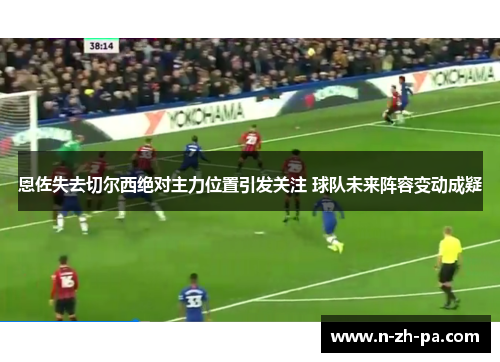恩佐失去切尔西绝对主力位置引发关注 球队未来阵容变动成疑