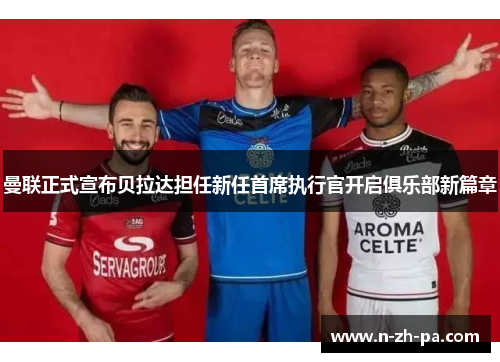 曼联正式宣布贝拉达担任新任首席执行官开启俱乐部新篇章