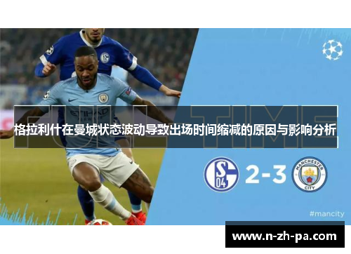 格拉利什在曼城状态波动导致出场时间缩减的原因与影响分析 格拉利什在曼城状态波动导致出场时间缩减的原因与影响分析