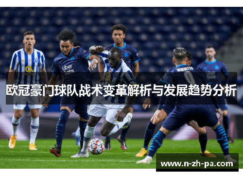 欧冠豪门球队战术变革解析与发展趋势分析 欧冠豪门球队战术变革解析与发展趋势分析