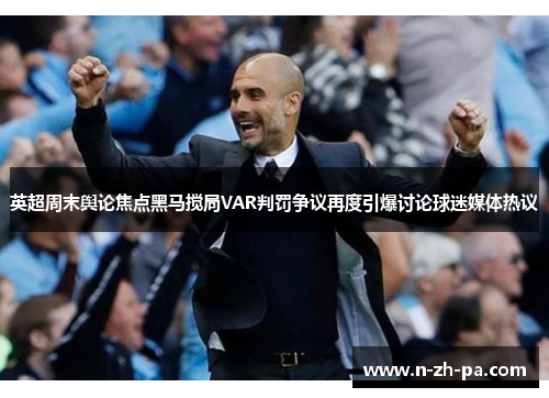英超周末舆论焦点黑马搅局VAR判罚争议再度引爆讨论球迷媒体热议 英超周末舆论焦点黑马搅局VAR判罚争议再度引爆讨论球迷媒体热议