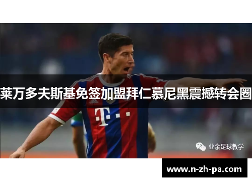 莱万多夫斯基免签加盟拜仁慕尼黑震撼转会圈 莱万多夫斯基免签加盟拜仁慕尼黑震撼转会圈
