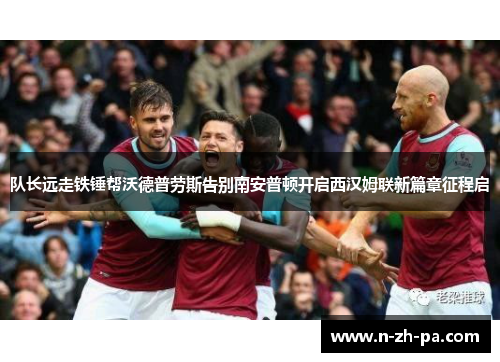 队长远走铁锤帮沃德普劳斯告别南安普顿开启西汉姆联新篇章征程启 队长远走铁锤帮沃德普劳斯告别南安普顿开启西汉姆联新篇章征程启