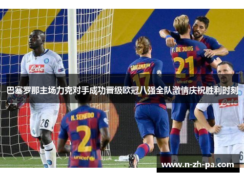 巴塞罗那主场力克对手成功晋级欧冠八强全队激情庆祝胜利时刻 巴塞罗那主场力克对手成功晋级欧冠八强全队激情庆祝胜利时刻