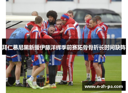 拜仁慕尼黑新援伊藤洋辉季前赛跖骨骨折长时间缺阵 拜仁慕尼黑新援伊藤洋辉季前赛跖骨骨折长时间缺阵