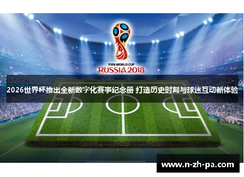 2026世界杯推出全新数字化赛事纪念册 打造历史时刻与球迷互动新体验 2026世界杯推出全新数字化赛事纪念册 打造历史时刻与球迷互动新体验