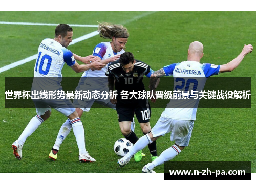 世界杯出线形势最新动态分析 各大球队晋级前景与关键战役解析