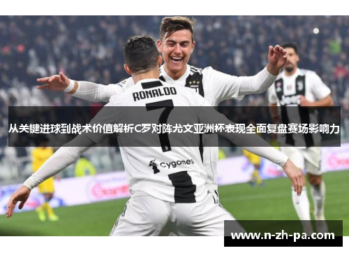 从关键进球到战术价值解析C罗对阵尤文亚洲杯表现全面复盘赛场影响力 从关键进球到战术价值解析C罗对阵尤文亚洲杯表现全面复盘赛场影响力