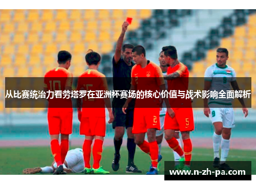 从比赛统治力看劳塔罗在亚洲杯赛场的核心价值与战术影响全面解析