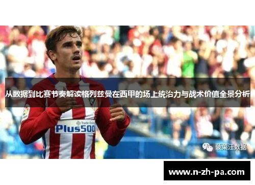 从数据到比赛节奏解读格列兹曼在西甲的场上统治力与战术价值全景分析