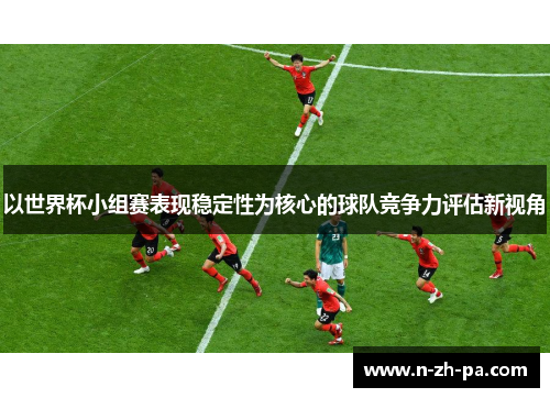 以世界杯小组赛表现稳定性为核心的球队竞争力评估新视角 以世界杯小组赛表现稳定性为核心的球队竞争力评估新视角