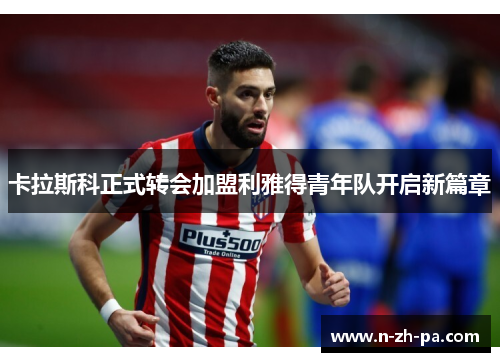 卡拉斯科正式转会加盟利雅得青年队开启新篇章