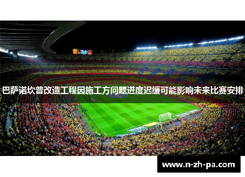 巴萨诺坎普改造工程因施工方问题进度迟缓可能影响未来比赛安排 巴萨诺坎普改造工程因施工方问题进度迟缓可能影响未来比赛安排