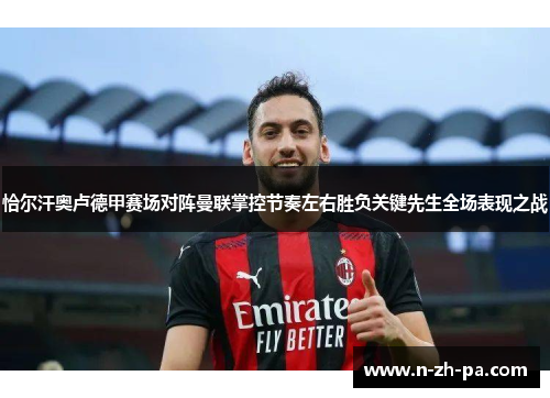 恰尔汗奥卢德甲赛场对阵曼联掌控节奏左右胜负关键先生全场表现之战 恰尔汗奥卢德甲赛场对阵曼联掌控节奏左右胜负关键先生全场表现之战