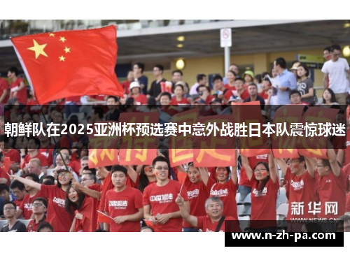 朝鲜队在2025亚洲杯预选赛中意外战胜日本队震惊球迷