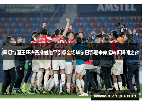 桑切特国王杯决赛推射绝平引爆全场毕尔巴鄂迎来命运转折瞬间之夜