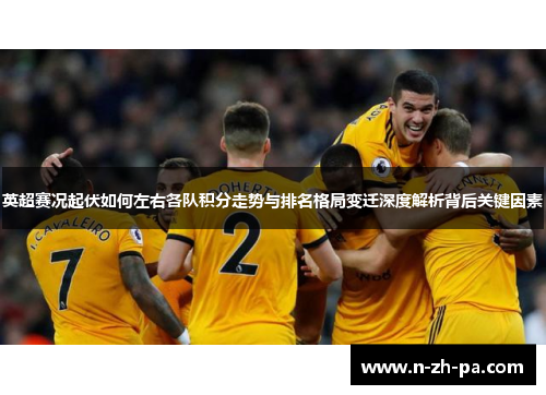 英超赛况起伏如何左右各队积分走势与排名格局变迁深度解析背后关键因素